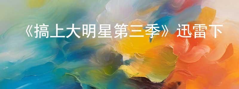 陳林瑤發布《搞上大明星第三季》迅雷下載/在線觀看-都市情感-美劇天堂